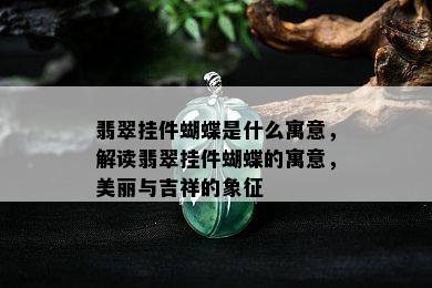 翡翠挂件蝴蝶是什么寓意，解读翡翠挂件蝴蝶的寓意，美丽与吉祥的象征