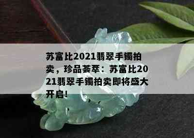 苏富比2021翡翠手镯拍卖，珍品荟萃：苏富比2021翡翠手镯拍卖即将盛大开启！