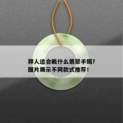 胖人适合戴什么翡翠手镯？图片展示不同款式推荐！