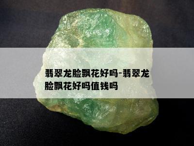 翡翠龙脸飘花好吗-翡翠龙脸飘花好吗值钱吗