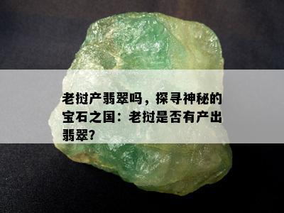 老挝产翡翠吗，探寻神秘的宝石之国：老挝是否有产出翡翠？