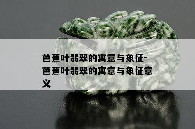 芭蕉叶翡翠的寓意与象征-芭蕉叶翡翠的寓意与象征意义