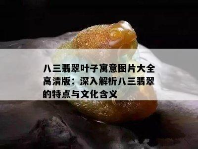 八三翡翠叶子寓意图片大全高清版：深入解析八三翡翠的特点与文化含义