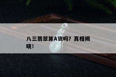 八三翡翠算A货吗？真相揭晓！