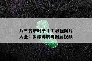 八三翡翠叶子手工教程图片大全：步骤详解与图解视频