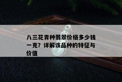 八三花青种翡翠价格多少钱一克？详解该品种的特征与价值