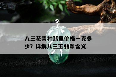 八三花青种翡翠价格一克多少？详解八三玉翡翠含义