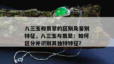 八三玉和翡翠的区别及鉴别特征，八三玉与翡翠：如何区分并识别其独特特征？