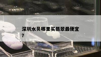 深圳水贝哪里买翡翠更便宜？