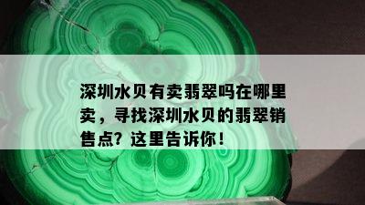 深圳水贝有卖翡翠吗在哪里卖，寻找深圳水贝的翡翠销售点？这里告诉你！