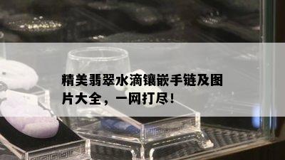 精美翡翠水滴镶嵌手链及图片大全，一网打尽！