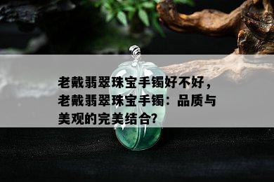 老戴翡翠珠宝手镯好不好，老戴翡翠珠宝手镯：品质与美观的完美结合？