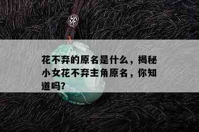 花不弃的原名是什么，揭秘小女花不弃主角原名，你知道吗？