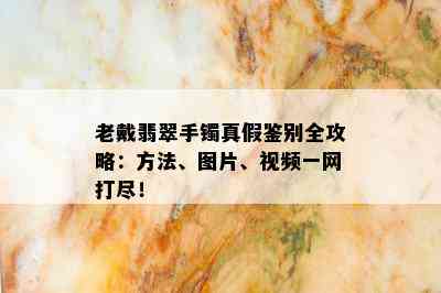 老戴翡翠手镯真假鉴别全攻略：方法、图片、视频一网打尽！