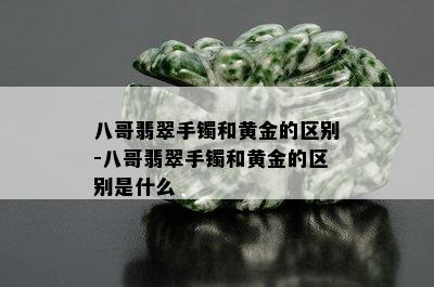 八哥翡翠手镯和黄金的区别-八哥翡翠手镯和黄金的区别是什么