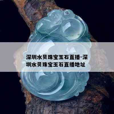 深圳水贝珠宝玉石直播-深圳水贝珠宝玉石直播地址