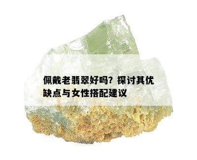 佩戴老翡翠好吗？探讨其优缺点与女性搭配建议