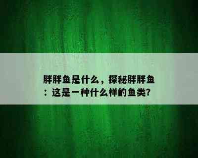 胖胖鱼是什么，探秘胖胖鱼：这是一种什么样的鱼类？