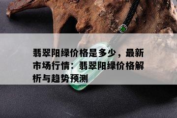 翡翠阳绿价格是多少，最新市场行情：翡翠阳绿价格解析与趋势预测