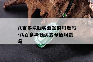 八百多块钱买翡翠值吗贵吗-八百多块钱买翡翠值吗贵吗