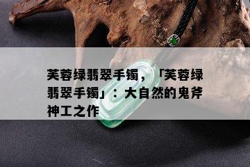 芙蓉绿翡翠手镯，「芙蓉绿翡翠手镯」：大自然的鬼斧神工之作