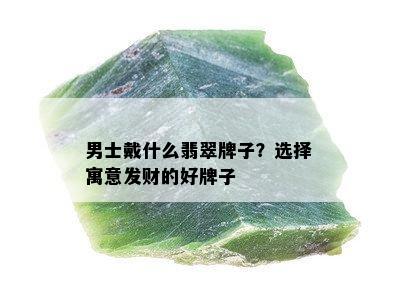 男士戴什么翡翠牌子？选择寓意发财的好牌子