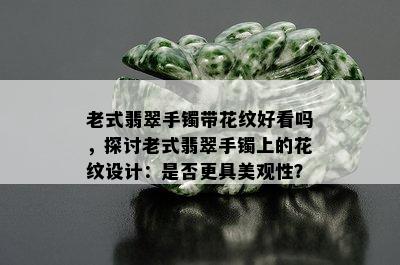 老式翡翠手镯带花纹好看吗，探讨老式翡翠手镯上的花纹设计：是否更具美观性？