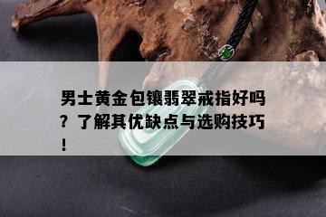 男士黄金包镶翡翠戒指好吗？了解其优缺点与选购技巧！