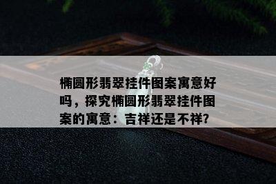 椭圆形翡翠挂件图案寓意好吗，探究椭圆形翡翠挂件图案的寓意：吉祥还是不祥？