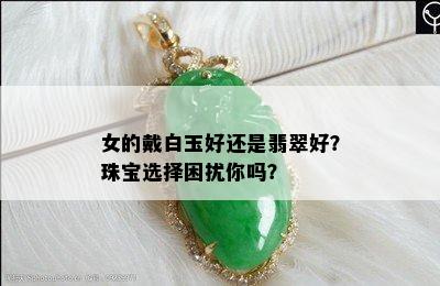 女的戴白玉好还是翡翠好？珠宝选择困扰你吗？