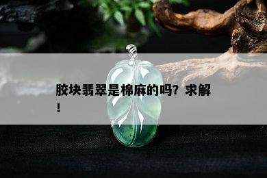 胶块翡翠是棉麻的吗？求解！