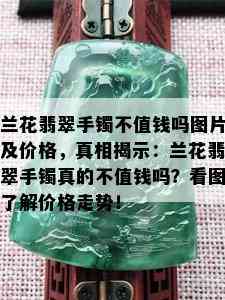 兰花翡翠手镯不值钱吗图片及价格，真相揭示：兰花翡翠手镯真的不值钱吗？看图了解价格走势！