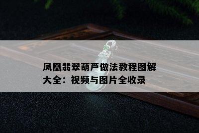 凤凰翡翠葫芦做法教程图解大全：视频与图片全收录