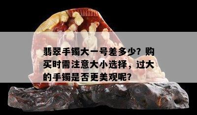 翡翠手镯大一号差多少？购买时需注意大小选择，过大的手镯是否更美观呢？