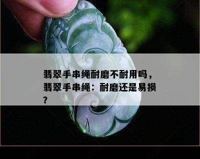 翡翠手串绳耐磨不耐用吗，翡翠手串绳：耐磨还是易损？