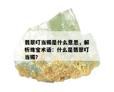 翡翠叮当镯是什么意思，解析珠宝术语：什么是翡翠叮当镯？