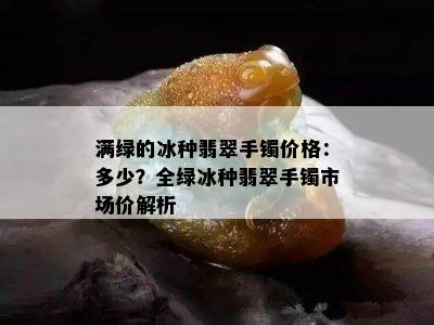 满绿的冰种翡翠手镯价格：多少？全绿冰种翡翠手镯市场价解析