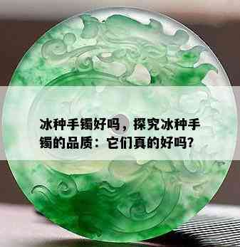 冰种手镯好吗，探究冰种手镯的品质：它们真的好吗？