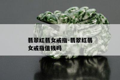 翡翠红翡女戒指-翡翠红翡女戒指值钱吗