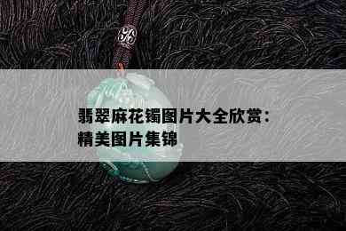 翡翠麻花镯图片大全欣赏：精美图片集锦