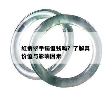 红翡翠手镯值钱吗？了解其价值与影响因素