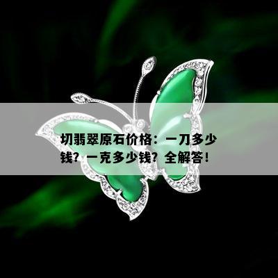 切翡翠原石价格：一刀多少钱？一克多少钱？全解答！