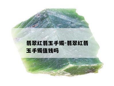 翡翠红翡玉手镯-翡翠红翡玉手镯值钱吗