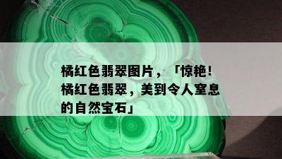 橘红色翡翠图片，「惊艳！橘红色翡翠，美到令人窒息的自然宝石」