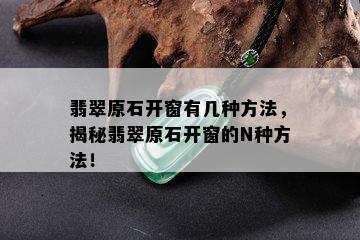 翡翠原石开窗有几种方法，揭秘翡翠原石开窗的N种方法！