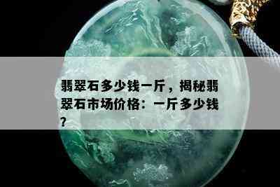 翡翠石多少钱一斤，揭秘翡翠石市场价格：一斤多少钱？