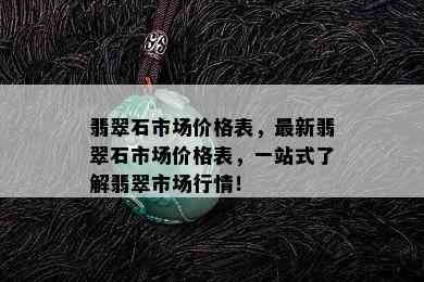 翡翠石市场价格表，最新翡翠石市场价格表，一站式了解翡翠市场行情！