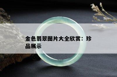 金色翡翠图片大全欣赏：珍品展示