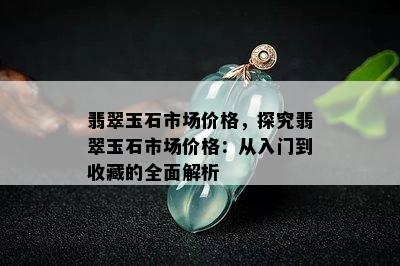 翡翠玉石市场价格，探究翡翠玉石市场价格：从入门到收藏的全面解析