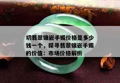 切翡翠镶嵌手镯价格是多少钱一个，探寻翡翠镶嵌手镯的价值：市场价格解析